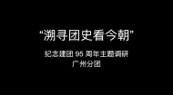 2017暑期社会实践视频：溯源团史看今朝——纪念建团95周年调研广州团